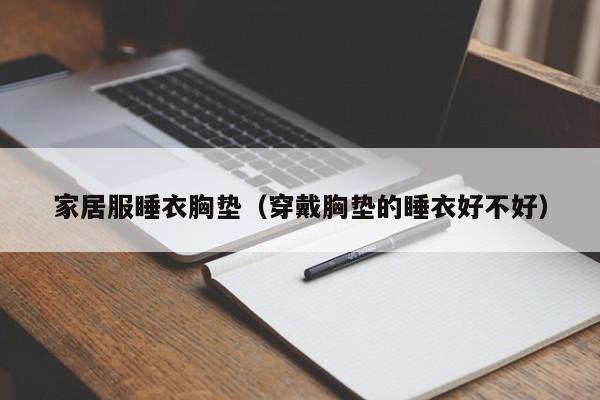 家居服睡衣胸垫(穿戴胸垫的睡衣好不好)